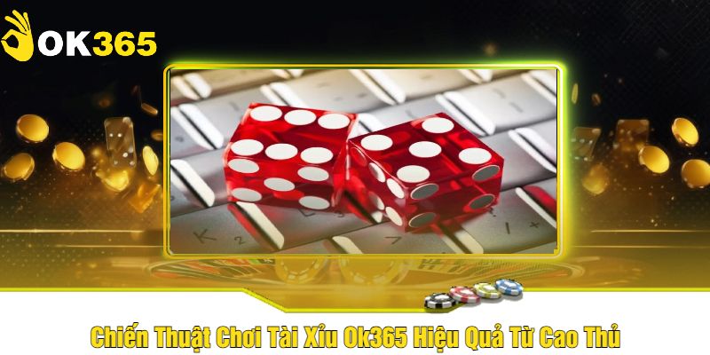 Chiến Thuật Chơi Tài Xỉu Ok365 Hiệu Quả Từ Cao Thủ