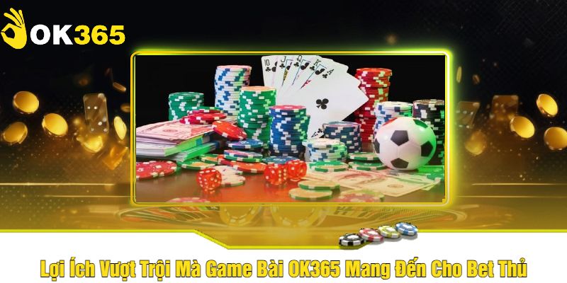 Lợi Ích Vượt Trội Mà Game Bài OK365 Mang Đến Cho Bet Thủ