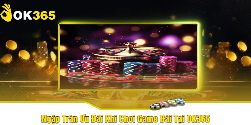 Ngập Tràn Ưu Đãi Khi Chơi Game Bài Tại OK365